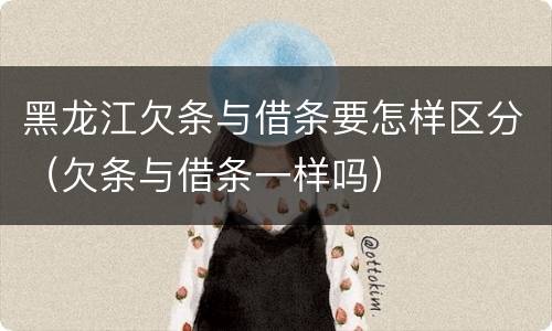 黑龙江欠条与借条要怎样区分（欠条与借条一样吗）