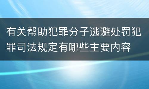 有关帮助犯罪分子逃避处罚犯罪司法规定有哪些主要内容