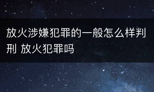 放火涉嫌犯罪的一般怎么样判刑 放火犯罪吗