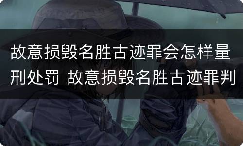故意损毁名胜古迹罪会怎样量刑处罚 故意损毁名胜古迹罪判刑