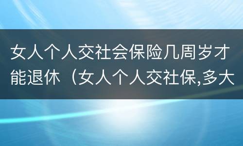 女人个人交社会保险几周岁才能退休（女人个人交社保,多大年龄退休）