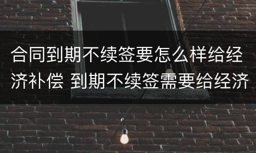 合同到期不续签要怎么样给经济补偿 到期不续签需要给经济补偿金吗