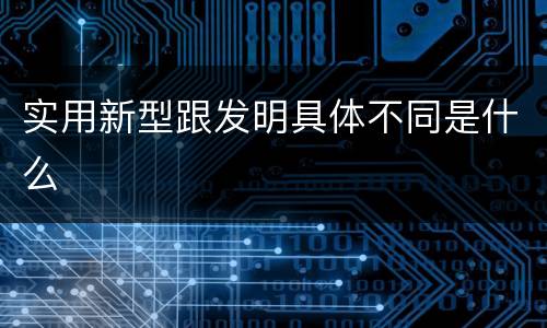 实用新型跟发明具体不同是什么