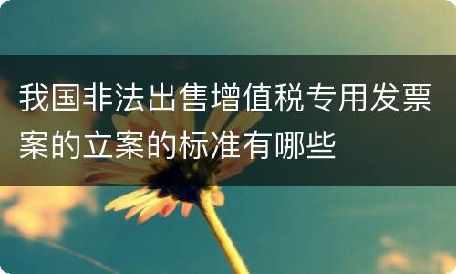 我国非法出售增值税专用发票案的立案的标准有哪些