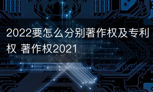 2022要怎么分别著作权及专利权 著作权2021
