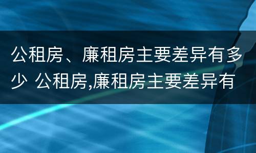 公租房、廉租房主要差异有多少 公租房,廉租房主要差异有多少个