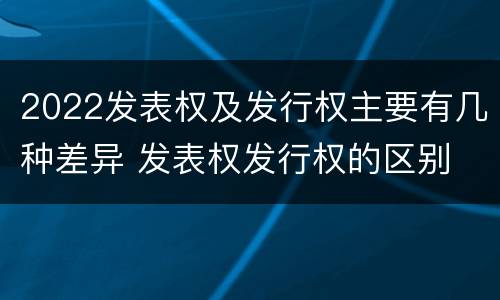 2022发表权及发行权主要有几种差异 发表权发行权的区别