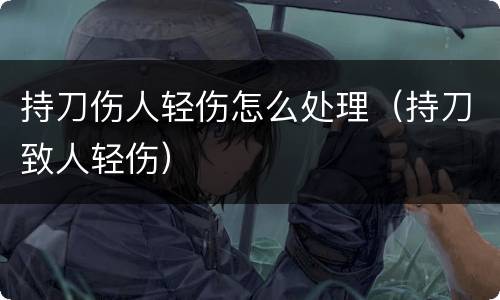 持刀伤人轻伤怎么处理（持刀致人轻伤）