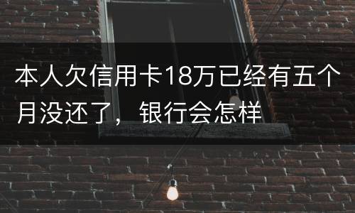 本人欠信用卡18万已经有五个月没还了，银行会怎样