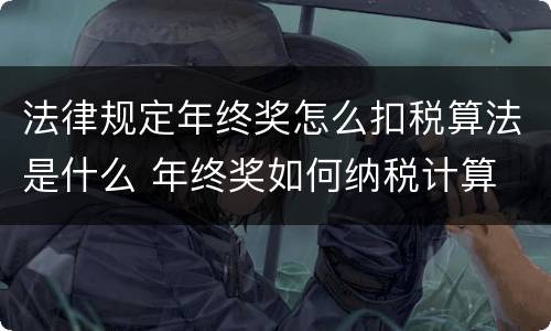 法律规定年终奖怎么扣税算法是什么 年终奖如何纳税计算