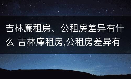 吉林廉租房、公租房差异有什么 吉林廉租房,公租房差异有什么区别