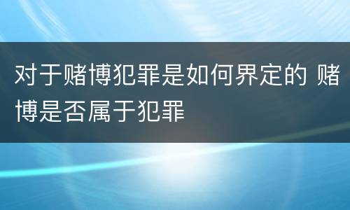 对于赌博犯罪是如何界定的 赌博是否属于犯罪