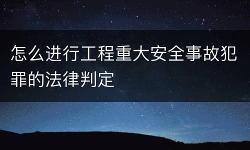 怎么进行工程重大安全事故犯罪的法律判定