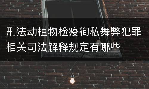 刑法动植物检疫徇私舞弊犯罪相关司法解释规定有哪些