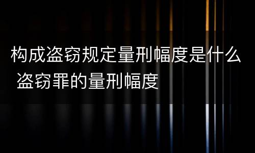 构成盗窃规定量刑幅度是什么 盗窃罪的量刑幅度