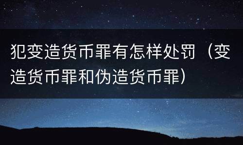 犯变造货币罪有怎样处罚（变造货币罪和伪造货币罪）
