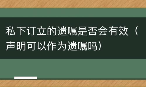 私下订立的遗嘱是否会有效（声明可以作为遗嘱吗）