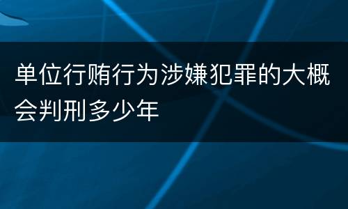单位行贿行为涉嫌犯罪的大概会判刑多少年