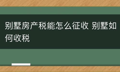 别墅房产税能怎么征收 别墅如何收税