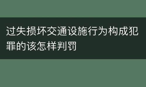 过失损坏交通设施行为构成犯罪的该怎样判罚