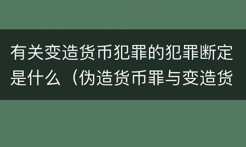 有关变造货币犯罪的犯罪断定是什么（伪造货币罪与变造货币罪的主要区别是）