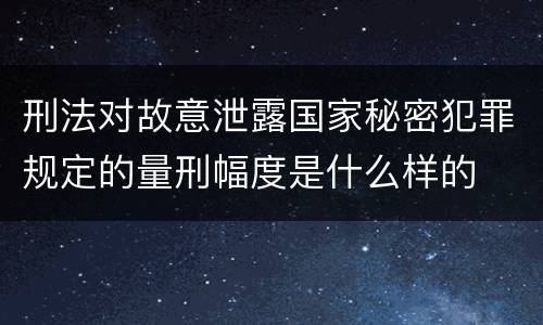 刑法对故意泄露国家秘密犯罪规定的量刑幅度是什么样的