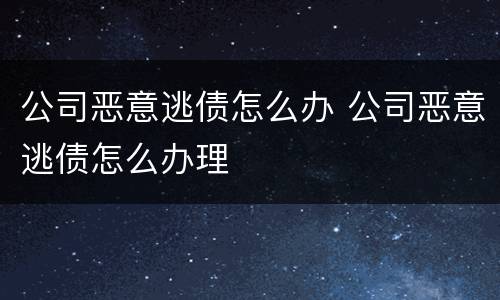 公司恶意逃债怎么办 公司恶意逃债怎么办理