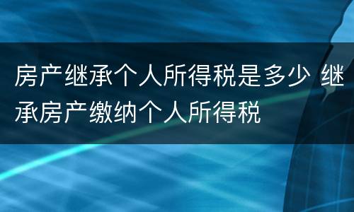 房产继承个人所得税是多少 继承房产缴纳个人所得税