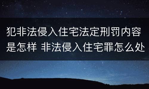 犯非法侵入住宅法定刑罚内容是怎样 非法侵入住宅罪怎么处罚