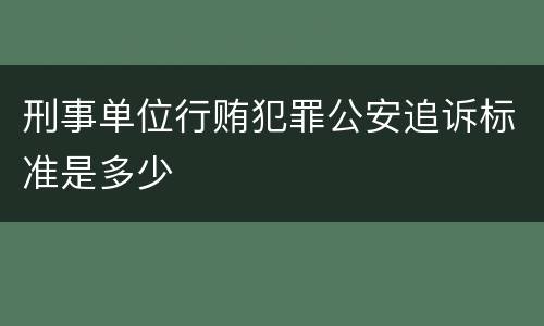 刑事单位行贿犯罪公安追诉标准是多少