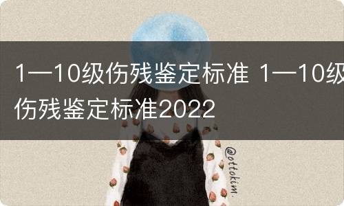 1—10级伤残鉴定标准 1—10级伤残鉴定标准2022