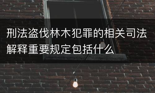 刑法盗伐林木犯罪的相关司法解释重要规定包括什么