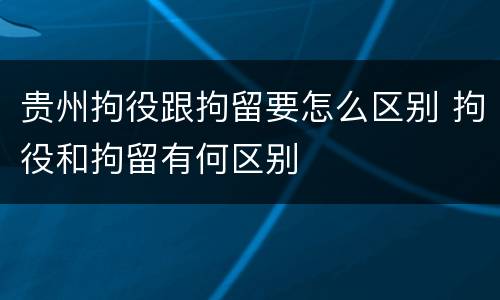 贵州拘役跟拘留要怎么区别 拘役和拘留有何区别