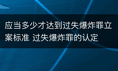 应当多少才达到过失爆炸罪立案标准 过失爆炸罪的认定