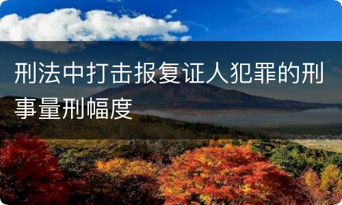 刑法中打击报复证人犯罪的刑事量刑幅度