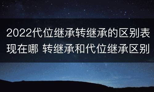 2022代位继承转继承的区别表现在哪 转继承和代位继承区别