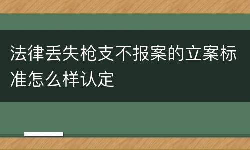 法律丢失枪支不报案的立案标准怎么样认定
