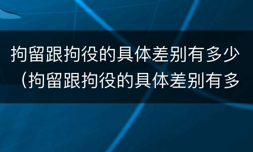 拘留跟拘役的具体差别有多少（拘留跟拘役的具体差别有多少呢）