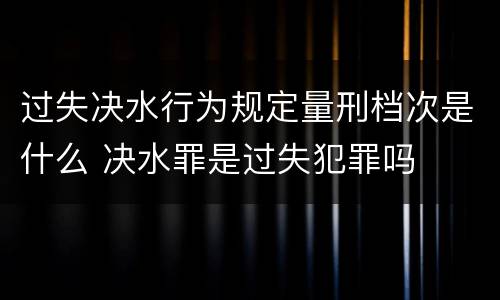过失决水行为规定量刑档次是什么 决水罪是过失犯罪吗