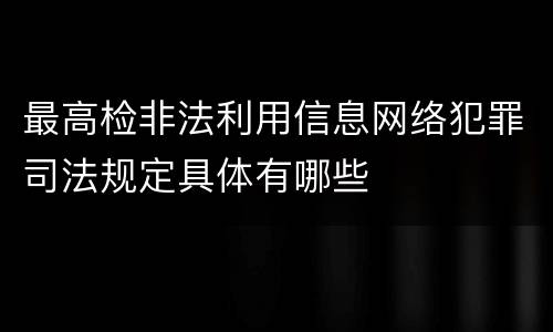 最高检非法利用信息网络犯罪司法规定具体有哪些