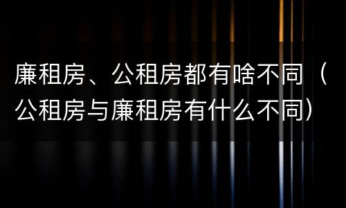 廉租房、公租房都有啥不同（公租房与廉租房有什么不同）