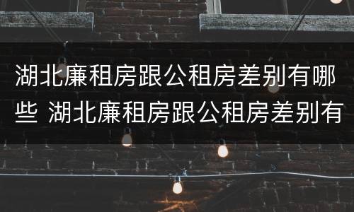 湖北廉租房跟公租房差别有哪些 湖北廉租房跟公租房差别有哪些呢