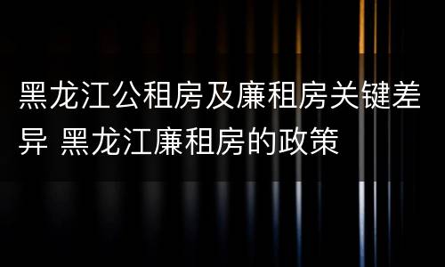 黑龙江公租房及廉租房关键差异 黑龙江廉租房的政策