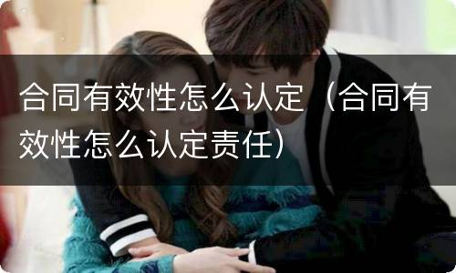 合同有效性怎么认定（合同有效性怎么认定责任）
