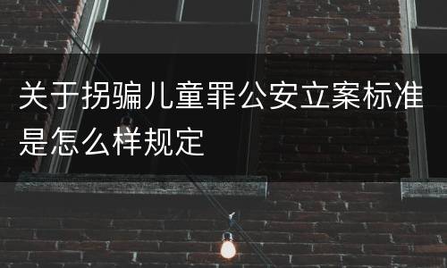 关于拐骗儿童罪公安立案标准是怎么样规定