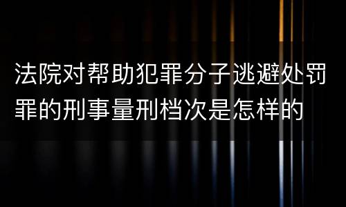 法院对帮助犯罪分子逃避处罚罪的刑事量刑档次是怎样的