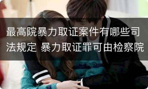 最高院暴力取证案件有哪些司法规定 暴力取证罪可由检察院立案侦查