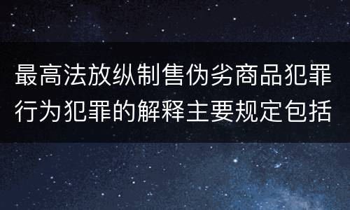 最高法放纵制售伪劣商品犯罪行为犯罪的解释主要规定包括什么
