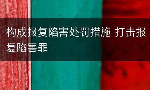 构成报复陷害处罚措施 打击报复陷害罪