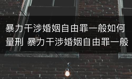 暴力干涉婚姻自由罪一般如何量刑 暴力干涉婚姻自由罪一般如何量刑的